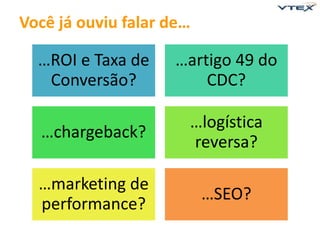 …ROI e Taxa de 
Conversão? 
…artigo 49 do 
CDC? 
…chargeback? 
…logística 
reversa? 
…marketing de 
performance? 
…SEO? 
Você já ouviu falar de… 
 