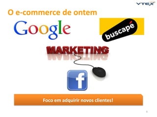 O e-commerce de ontem 
6 
Foco em adquirir novos clientes! 
 