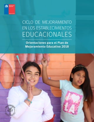 CICLO DE MEJORAMIENTO
EN LOS ESTABLECIMIENTOS
EDUCACIONALES
Orientaciones para el Plan de
Mejoramiento Educativo 2018
 