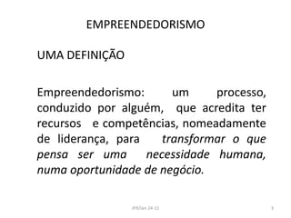 EMPREENDEDORISMOUMA DEFINIÇÃOEmpreendedorismo: um processo, conduzido por alguém,  que acredita ter  recursos   e competências, nomeadamente  de liderança, para   transformar o que pensa ser uma  necessidade humana,  numa oportunidade de negócio.3JFR/Jan.24-11