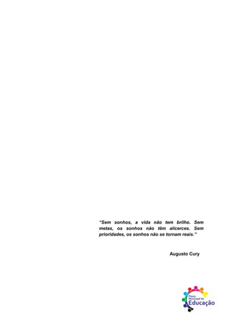 “Sem sonhos, a vida não tem brilho. Sem
metas, os sonhos não têm alicerces. Sem
prioridades, os sonhos não se tornam reais.”
Augusto Cury
 