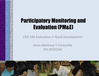 Participatory Monitoring and Evaluation (PM&E) 
CED 246-Evaluation in Rural Development 
Anna Merlinna T. Fontanilla 
MS DEVCOM  