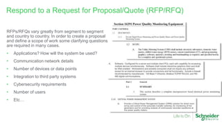 RFPs/RFQs vary greatly from segment to segment
and country to country. In order to create a proposal
and define a scope of work some clarifying questions
are required in many cases.
• Applications? How will the system be used?
• Communication network details
• Number of devices or data points
• Integration to third party systems
• Cybersecurity requirements
• Number of users
• Etc…
Respond to a Request for Proposal/Quote (RFP/RFQ)
 