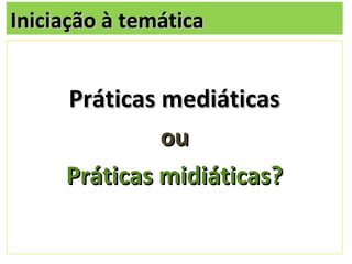 Iniciação à temática


     Práticas mediáticas
              ou
     Práticas midiáticas?
 