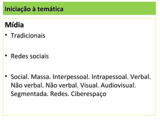 Iniciação à temática

Mídia
• Tradicionais

• Redes sociais

• Social. Massa. Interpessoal. Intrapessoal. Verbal.
  Não verbal. Não verbal. Visual. Audiovisual.
  Segmentada. Redes. Ciberespaço
 