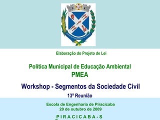 Elaboração do Projeto de Lei Política Municipal de Educação Ambiental  PMEA  Workshop - Segmentos da Sociedade Civil 13ª Reunião   Escola de Engenharia de Piracicaba 20 de outubro de 2009 P I R A C I C A B A - S P 