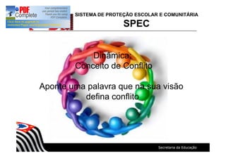 SISTEMA DE PROTEÇÃO ESCOLAR E COMUNITÁRIA
SPEC
Dinâmica:
Conceito de Conflito
Aponte uma palavra que na sua visão
defina conflito
 