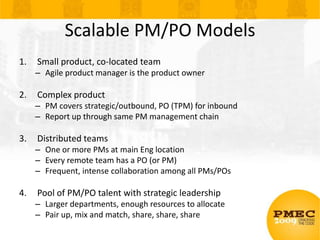 Scalable PM/PO Models<br />Small product, co-located team<br />Agile product manager is the product owner<br />Complex pro...