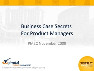 Business Case Secrets  For Product Managers PMEC November 2009 © 2009 Pivotal Product Management, LLC  All rights reserved. 