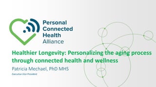 Patricia Mechael, PhD MHS
Executive Vice President
Healthier Longevity: Personalizing the aging process
through connected health and wellness
 