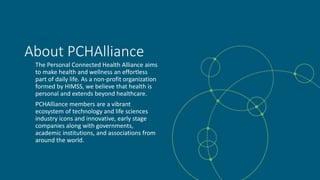 4
About PCHAlliance
The Personal Connected Health Alliance aims
to make health and wellness an effortless
part of daily li...