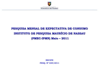 PESQUISA MENSAL DE EXPECTATIVA DE CONSUMO INSTITUTO DE PESQUISA MAURÍCIO DE NASSAU (PMEC-IPMN) Maio – 2011 RECIFE PESQ. Nº 029/2011 