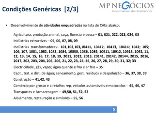 Condições Genéricas [2/3]
5
• Desenvolvimento de atividades enquadradas na lista de CAEs abaixo;
Agricultura, produção animal, caça, floresta e pesca – 01, 021, 022, 023, 024, 03
Indústrias extractivas – 05, 06, 07, 08, 09
Indústrias transformadoras– 101,102,103,10411, 10412, 10413, 10414; 1042; 105;
106, 107, 1081, 1082, 1083, 1084, 10850, 1086, 1089, 10911, 10912, 10913, 1092, 11,
12, 13, 14, 15, 16, 17, 18, 19, 2011, 2012, 2013, 20141, 20142, 20144, 2015, 2016,
2017, 202, 203, 204, 205, 206, 21, 22, 23, 24, 25, 26, 27, 28, 29, 30, 31, 32; 33
Electricidade, gás, vapor, água quente e fria e ar frio – 35
Capt., trat. e dist. de água; saneamento, gest. resíduos e despoluição – 36, 37, 38, 39
Construção – 41,42, 43
Comércio por grosso e a retalho; rep. veículos automóveis e motociclos - 45, 46, 47
Transportes e Armazenagem – 49,50, 51, 52, 53
Alojamento, restauração e similares – 55, 56
 