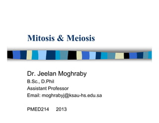 Mitosis & Meiosis
Dr. Jeelan Moghraby
B.Sc., D.Phil
Assistant Professor
Email: moghrabyj@ksau-hs.edu.sa
PMED214 2013
 