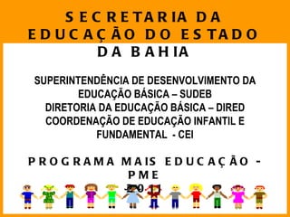 SECRETARIA DA EDUCAÇÃO DO ESTADO DA BAHIA SUPERINTENDÊNCIA DE DESENVOLVIMENTO DA EDUCAÇÃO BÁSICA – SUDEB DIRETORIA DA EDUCAÇÃO BÁSICA – DIRED COORDENAÇÃO DE EDUCAÇÃO INFANTIL E FUNDAMENTAL  - CEI PROGRAMA MAIS EDUCAÇÃO - PME 2011 