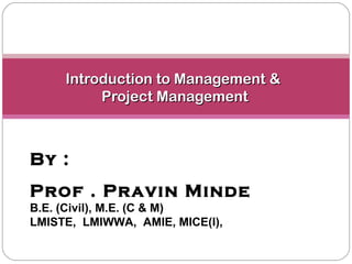 Introduction to Management &Introduction to Management &
Project ManagementProject Management
By :
Prof . Pravin Minde
B.E. (Civil), M.E. (C & M)
LMISTE, LMIWWA, AMIE, MICE(I),
 