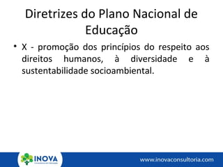 Diretrizes do Plano Nacional de
Educação
• X - promoção dos princípios do respeito aos
direitos humanos, à diversidade e à
sustentabilidade socioambiental.
 