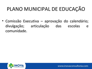 PLANO MUNICIPAL DE EDUCAÇÃO
• Comissão Executiva – aprovação do calendário;
divulgação; articulação das escolas e
comunidade.
 