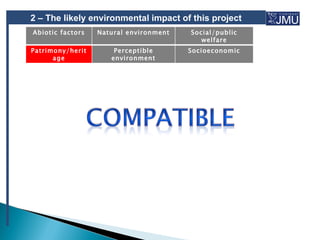 2 – The likely environmental impact of this project
Abiotic factors   Natural environment   Social/public
                                           welfare
Patrimony/herit       Perceptible       Socioeconomic
      age            environment
 