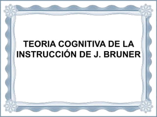TEORIA COGNITIVA DE LA
INSTRUCCIÓN DE J. BRUNER
 