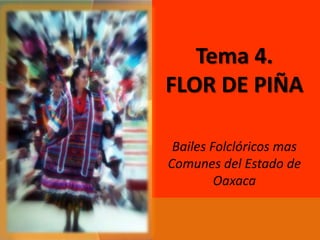 Tema 4.
FLOR DE PIÑA

 Bailes Folclóricos mas
Comunes del Estado de
         Oaxaca
 