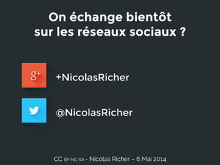 On échange bientôt 
sur les réseaux sociaux ?
CC BY-NC-SA - Nicolas Richer – 6 Mai 2014
+NicolasRicher
@NicolasRicher
 