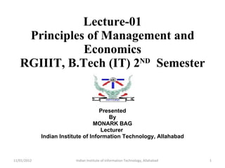 Lecture-01 Principles of Management and Economics RGIIIT, B.Tech (IT) 2 ND   Semester Presented By MONARK BAG Lecturer  Indian Institute of Information Technology, Allahabad 11/01/2012 Indian Institute of Information Technology, Allahabad 