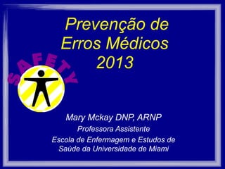 Prevenção de
Erros Médicos
2013
Mary Mckay DNP, ARNP
Professora Assistente
Escola de Enfermagem e Estudos de
Saúde da Universidade de Miami
 