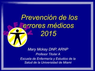 Prevención de los
Errores Médicos
Módulo 1
Mary Mckay DNP, ARNP
Profesor Titular A
Escuela de Enfermería y Estudios de la Salud
de la Universidad de Miami
 
