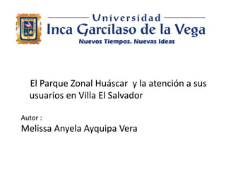 El Parque Zonal Huáscar y la atención a sus
usuarios en Villa El Salvador
Autor :
Melissa Anyela Ayquipa Vera
 