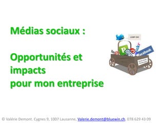 Médias sociaux : Opportunités et impacts pour mon entreprise © Valérie Demont. Cygnes 9, 1007 Lausanne, Valerie.demont@bluewin.ch, 078 629 43 09 