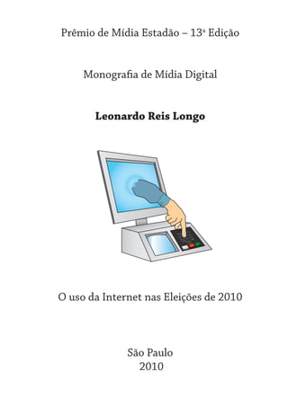 Prêmio de Mídia Estadão – 13a Edição


     Monografia de Mídia Digital


       Leonardo Reis Longo




O uso da Internet nas Eleições de 2010



              São Paulo
                2010
 