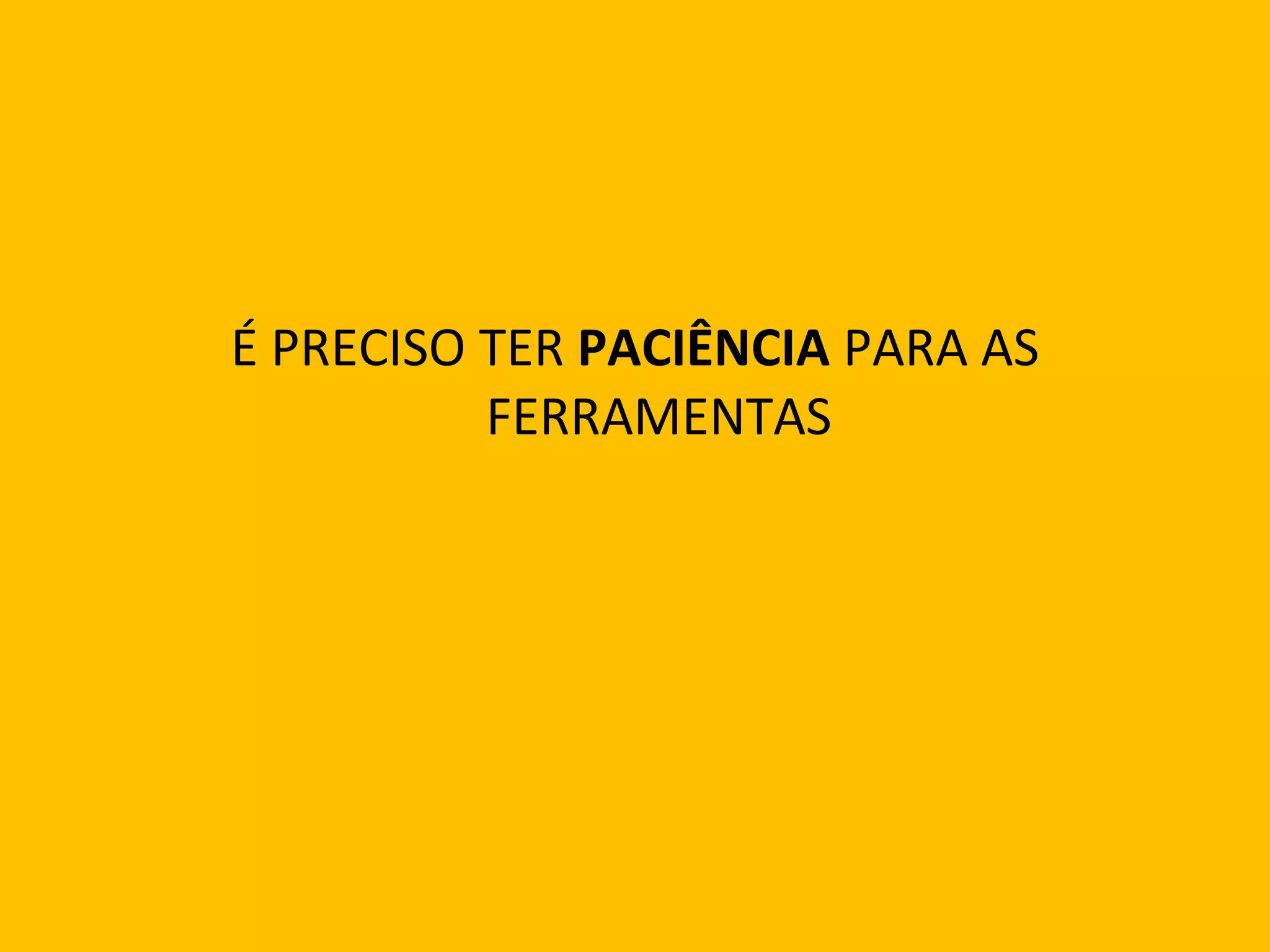 É PRECISO TER  PACIÊNCIA  PARA AS FERRAMENTAS 
