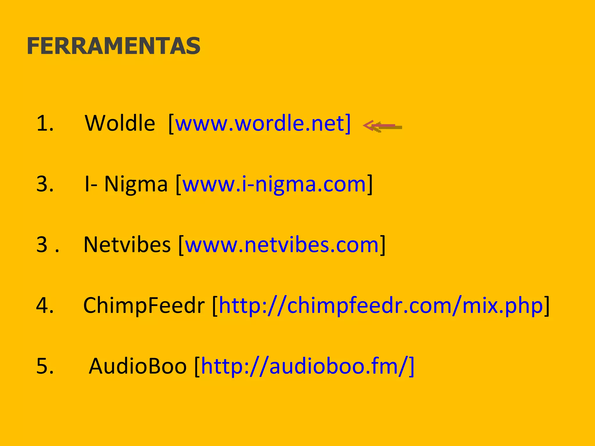 Woldle  [ www.wordle.net] I- Nigma [ www.i-nigma.com ] 3 .  Netvibes [ www.netvibes.com ] 4.  ChimpFeedr [ http://chimpfeedr.com/mix.php ] 5.  AudioBoo [ http://audioboo.fm/] FERRAMENTAS 