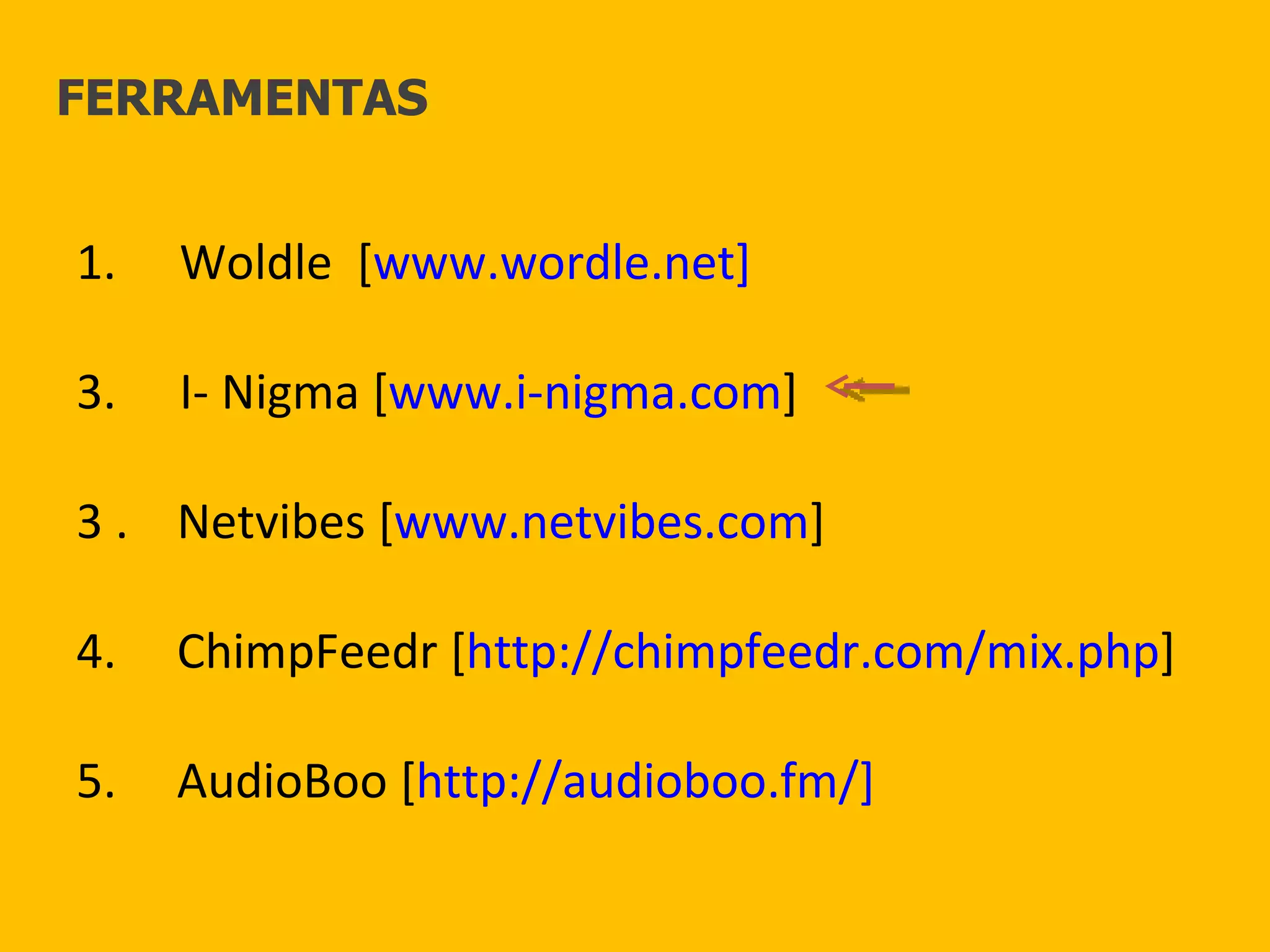 Woldle  [ www.wordle.net] I- Nigma [ www.i-nigma.com ] 3 .  Netvibes [ www.netvibes.com ] 4.  ChimpFeedr [ http://chimpfeedr.com/mix.php ] 5.  AudioBoo [ http://audioboo.fm/] FERRAMENTAS 