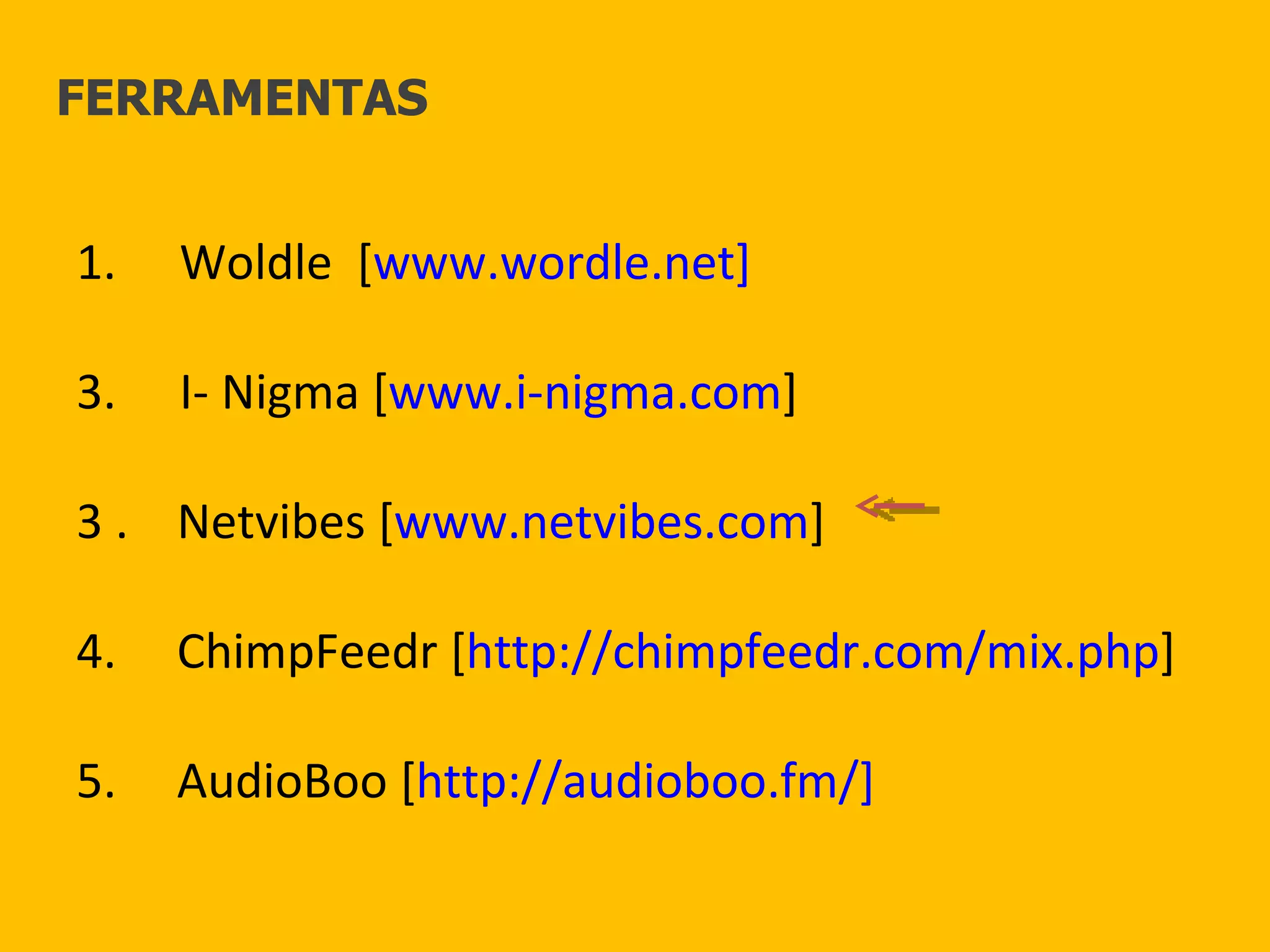 Woldle  [ www.wordle.net] I- Nigma [ www.i-nigma.com ] 3 .  Netvibes [ www.netvibes.com ] 4.  ChimpFeedr [ http://chimpfeedr.com/mix.php ] 5.  AudioBoo [ http://audioboo.fm/] FERRAMENTAS 