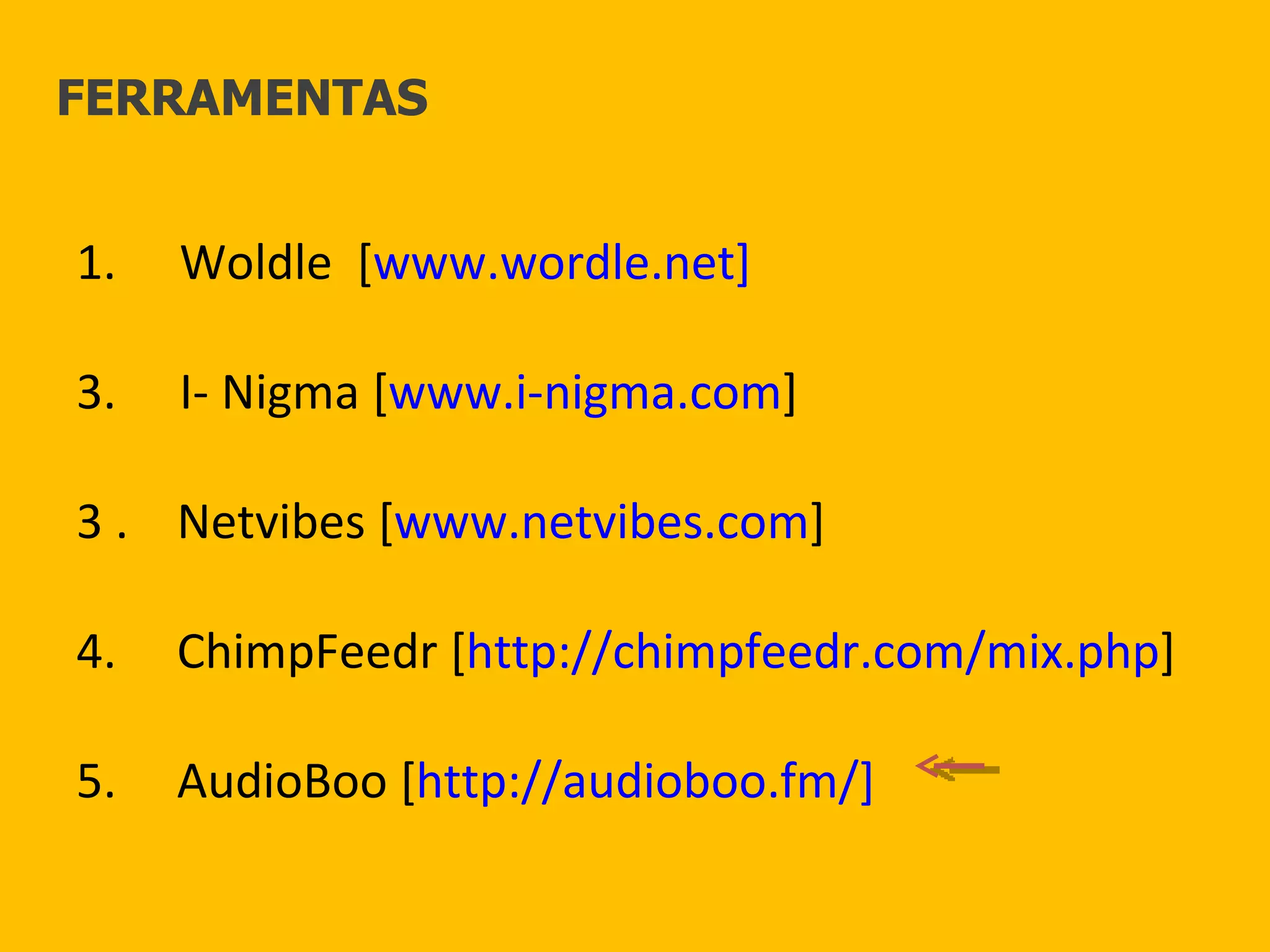 Woldle  [ www.wordle.net] I- Nigma [ www.i-nigma.com ] 3 .  Netvibes [ www.netvibes.com ] 4.  ChimpFeedr [ http://chimpfeedr.com/mix.php ] 5.  AudioBoo [ http://audioboo.fm/] FERRAMENTAS 