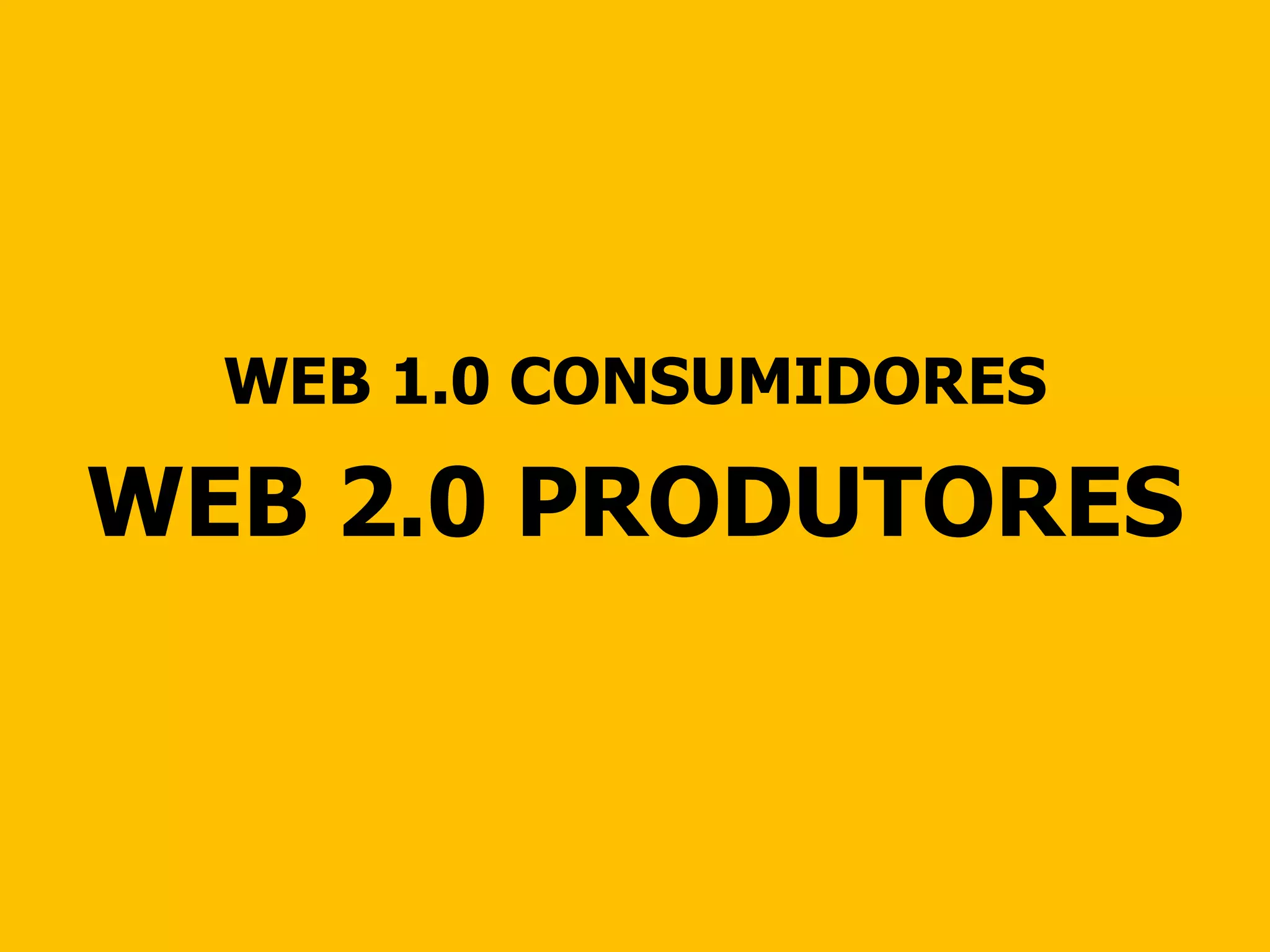 WEB 1.0 CONSUMIDORES WEB 2.0 PRODUTORES 