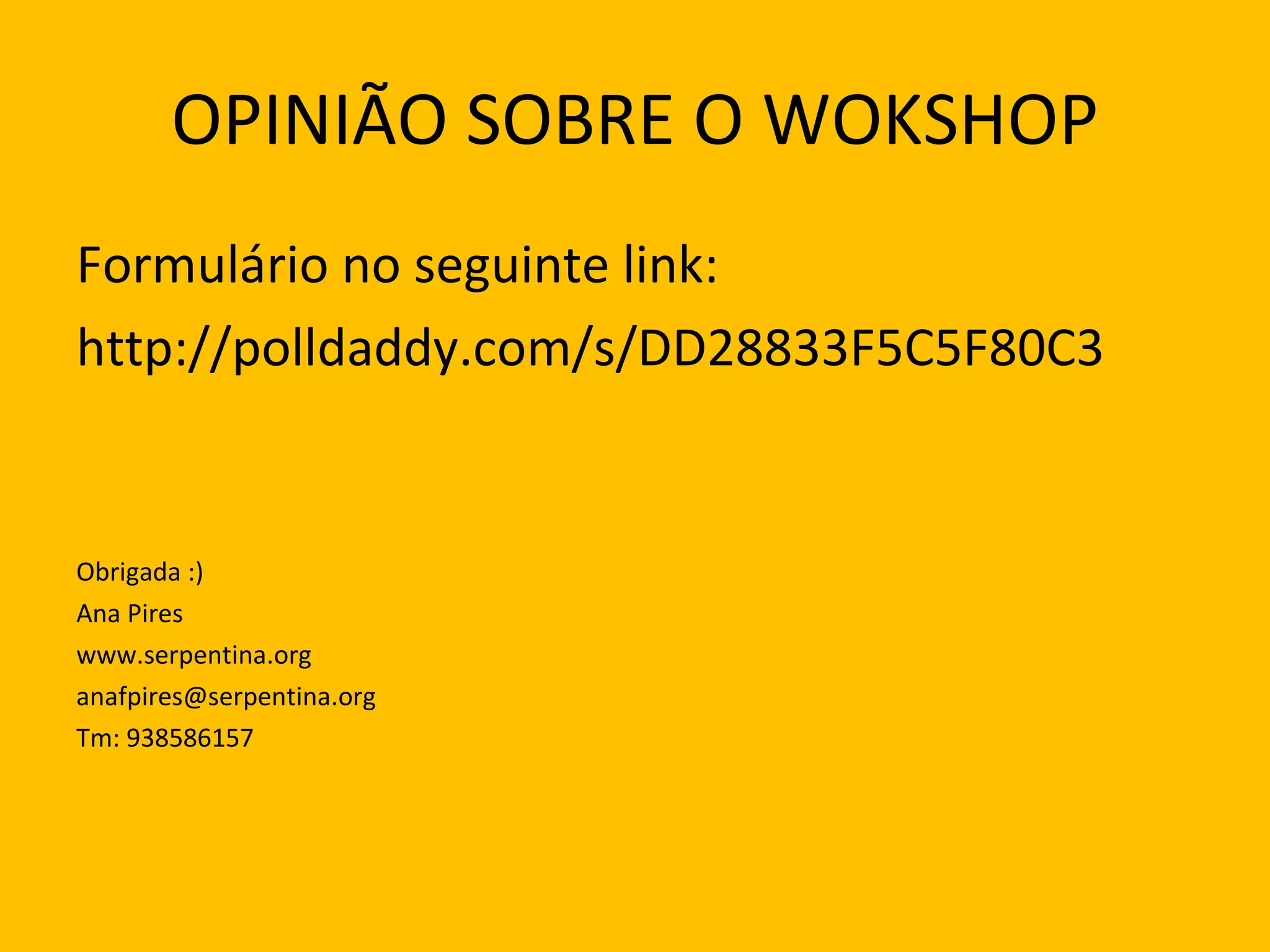 OPINIÃO SOBRE O WOKSHOP Formulário no seguinte link: http://polldaddy.com/s/DD28833F5C5F80C3 Obrigada :) Ana Pires www.serpentina.org [email_address] Tm: 938586157 