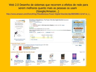 Web 2.0 Desenho de sistemas que recorrem a efeitos de rede para serem melhores quanto mais as pessoas os usam  (Google/Amazon…)   http://www.amazon.com/Everything-Miscellaneous-Power-Digital-Disorder/dp/0805088113/ref=sr_1_1?ie=UTF8&s=books&qid=1277304350&sr=8-1-spell 