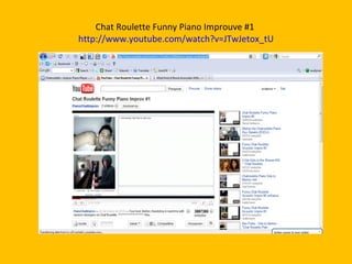 Chat Roulette Funny Piano Improuve #1  http://www.youtube.com/watch?v=JTwJetox_tU 