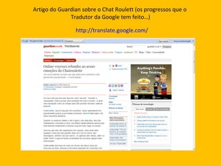 Artigo do Guardian sobre o Chat Roulett (os progressos que o  Tradutor da Google tem feito…)   http://translate.google.com/ 