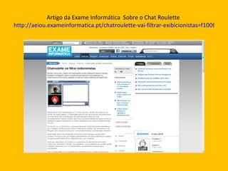 Artigo da Exame Informática  Sobre o Chat Roulette  http://aeiou.exameinformatica.pt/chatroulette-vai-filtrar-exibicionistas=f1006406 