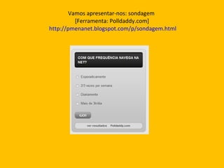 Vamos apresentar-nos: sondagem  [Ferramenta: Polldaddy.com]   http://pmenanet.blogspot.com/p/sondagem.html 