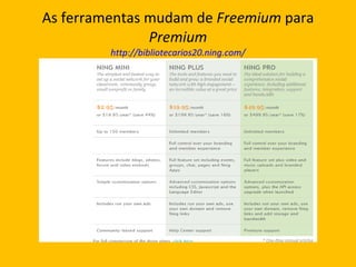 As ferramentas mudam de  Freemium  para  Premium http://bibliotecarios20.ning.com/ 