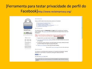 [Ferramenta para testar privacidade de perfil do Facebook] http://www.reclaimprivacy.org/ 