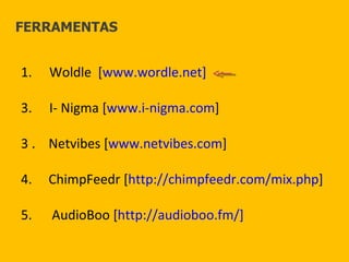 Woldle  [ www.wordle.net] I- Nigma [ www.i-nigma.com ] 3 .  Netvibes [ www.netvibes.com ] 4.  ChimpFeedr [ http://chimpfeedr.com/mix.php ] 5.  AudioBoo [ http://audioboo.fm/] FERRAMENTAS 