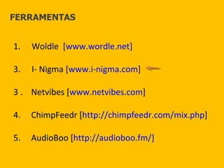 Woldle  [ www.wordle.net] I- Nigma [ www.i-nigma.com ] 3 .  Netvibes [ www.netvibes.com ] 4.  ChimpFeedr [ http://chimpfeedr.com/mix.php ] 5.  AudioBoo [ http://audioboo.fm/] FERRAMENTAS 