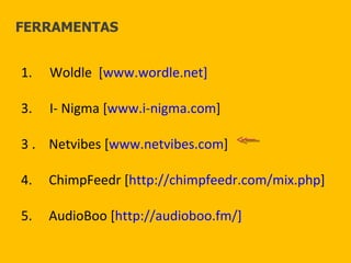 Woldle  [ www.wordle.net] I- Nigma [ www.i-nigma.com ] 3 .  Netvibes [ www.netvibes.com ] 4.  ChimpFeedr [ http://chimpfeedr.com/mix.php ] 5.  AudioBoo [ http://audioboo.fm/] FERRAMENTAS 