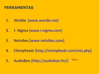 Woldle  [ www.wordle.net] I- Nigma [ www.i-nigma.com ] 3 .  Netvibes [ www.netvibes.com ] 4.  ChimpFeedr [ http://chimpfeedr.com/mix.php ] 5.  AudioBoo [ http://audioboo.fm/] FERRAMENTAS 